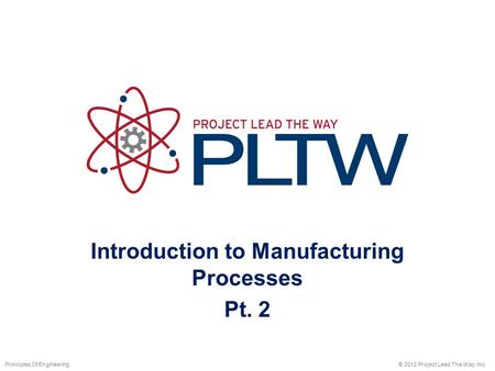 Introduction to Manufacturing Processes Pt. 2 © 2012 Project Lead The Way, Inc.Principles Of Engineering.