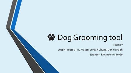 Dog Grooming tool Team 17 Justin Proctor, Roy Mason, Jordan Chupp, Dennis Pugh Sponsor: Engineering To Go.