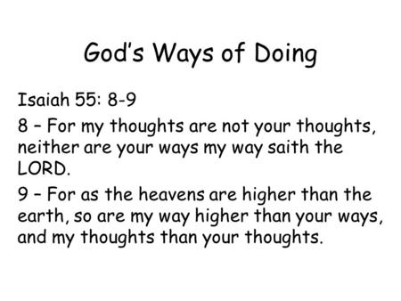 God’s Ways of Doing Isaiah 55: 8-9 8 – For my thoughts are not your thoughts, neither are your ways my way saith the LORD. 9 – For as the heavens are higher.