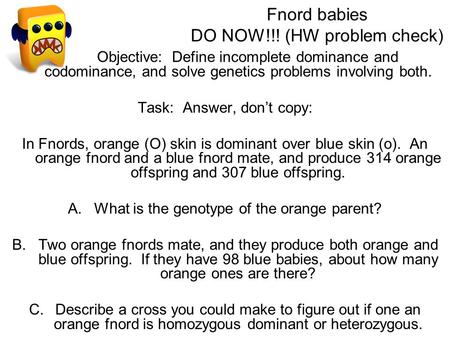 Fnord babies DO NOW!!! (HW problem check) Objective: Define incomplete dominance and codominance, and solve genetics problems involving both. Task: Answer,