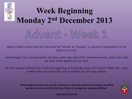 Week Beginning Monday 2 nd December 2013 “Keep awake therefore, for you do not know on what day your lord is coming. Therefore you also must be ready,