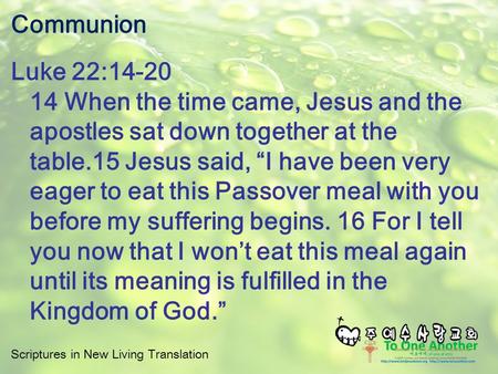 Scriptures in New Living Translation Communion Luke 22:14-20 14 When the time came, Jesus and the apostles sat down together at the table.15 Jesus said,