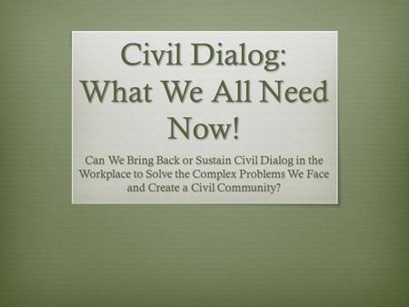 Civil Dialog: What We All Need Now! Can We Bring Back or Sustain Civil Dialog in the Workplace to Solve the Complex Problems We Face and Create a Civil.