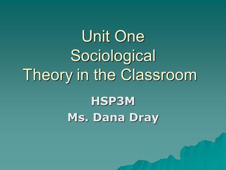 Unit One Sociological Theory in the Classroom HSP3M Ms. Dana Dray.