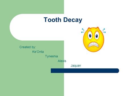 Tooth Decay Created by: Ke’Onta Tyneshia Alexis Jaquan.