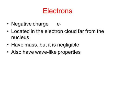 Electrons Negative charge e- Located in the electron cloud far from the nucleus Have mass, but it is negligible Also have wave-like properties.