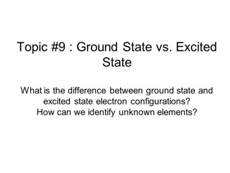 Topic #9 : Ground State vs. Excited State What is the difference between ground state and excited state electron configurations? How can we identify unknown.