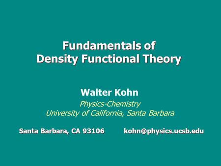 Fundamentals of Density Functional Theory Santa Barbara, CA 93106 Walter Kohn Physics-Chemistry University of California, Santa Barbara