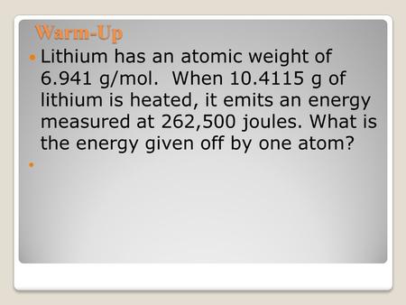 Warm-Up Lithium has an atomic weight of 6.941 g/mol. When 10.4115 g of lithium is heated, it emits an energy measured at 262,500 joules. What is the energy.