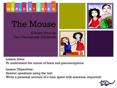 + The Mouse A Polish Story by Sara Owczarczak-Garstecka Lesson Aims: To understand the nature of fears and preconceptions Lesson Objectives: Answer questions.