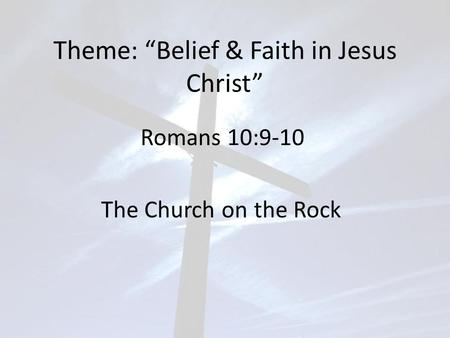 Theme: “Belief & Faith in Jesus Christ” Romans 10:9-10 The Church on the Rock.