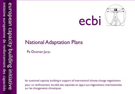 European capacity building initiativeecbi National Adaptation Plans Pa Ousman Jarju european capacity building initiative initiative européenne de renforcement.