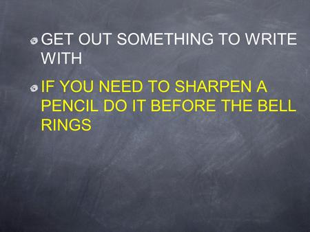GET OUT SOMETHING TO WRITE WITH IF YOU NEED TO SHARPEN A PENCIL DO IT BEFORE THE BELL RINGS.
