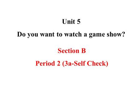 Unit 5 Do you want to watch a game show? Section B Period 2 (3a-Self Check)