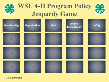 1 WSU 4-H Program Policy Jeopardy Game Game Instructions 20 30 10 20 30 10 20 30 10 30 10 20 30 10 MembershipOrganizationStaff Animal Management Safety.