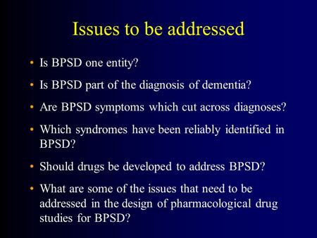Issues to be addressed Is BPSD one entity? Is BPSD part of the diagnosis of dementia? Are BPSD symptoms which cut across diagnoses? Which syndromes have.