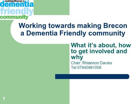 1 Working towards making Brecon a Dementia Friendly community What it’s about, how to get involved and why Chair: Rhiannon Davies Tel:07940961006.