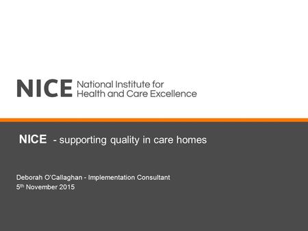 NICE - supporting quality in care homes Deborah O’Callaghan - Implementation Consultant 5 th November 2015.