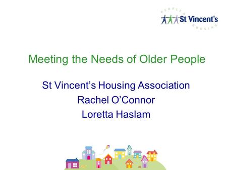 Meeting the Needs of Older People St Vincent’s Housing Association Rachel O’Connor Loretta Haslam.