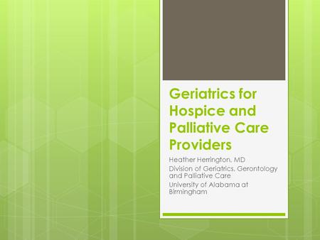 Geriatrics for Hospice and Palliative Care Providers Heather Herrington, MD Division of Geriatrics, Gerontology and Palliative Care University of Alabama.
