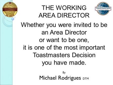 THE WORKING AREA DIRECTOR Whether you were invited to be an Area Director or want to be one, it is one of the most important Toastmasters Decision you.