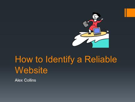 How to Identify a Reliable Website Alex Collins. Why do we need to?  The Internet contains some very valuable, high-quality information sources, but.