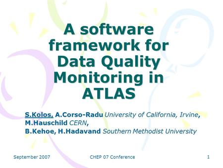 September 2007CHEP 07 Conference 1 A software framework for Data Quality Monitoring in ATLAS S.Kolos, A.Corso-Radu University of California, Irvine, M.Hauschild.