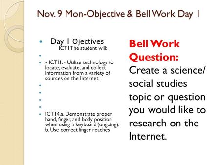 Nov. 9 Mon-Objective & Bell Work Day 1 Day 1 Ojectives ICT1The student will: ICTI1. - Utilize technology to locate, evaluate, and collect information from.