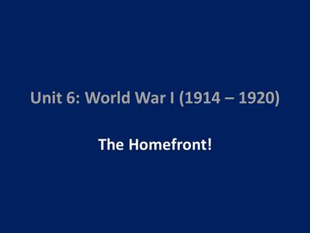 Unit 6: World War I (1914 – 1920) The Homefront!.