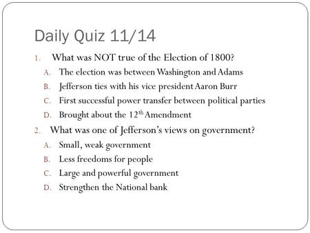 Daily Quiz 11/14 1. What was NOT true of the Election of 1800? A. The election was between Washington and Adams B. Jefferson ties with his vice president.