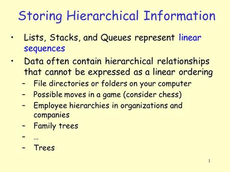 1 Storing Hierarchical Information Lists, Stacks, and Queues represent linear sequences Data often contain hierarchical relationships that cannot be expressed.
