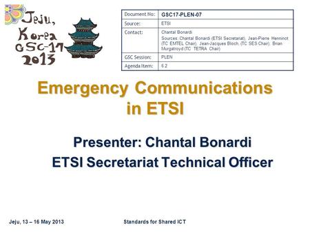 Jeju, 13 – 16 May 2013Standards for Shared ICT Emergency Communications in ETSI Presenter: Chantal Bonardi ETSI Secretariat Technical Officer Document.