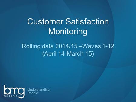 Slide 1 Customer Satisfaction Monitoring Rolling data 2014/15 –Waves 1-12 (April 14-March 15)