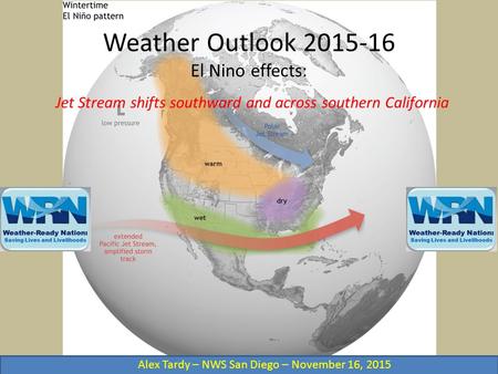 Weather Outlook 2015-16 El Nino effects: Jet Stream shifts southward and across southern California Alex Tardy – NWS San Diego – November 16, 2015.