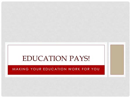 MAKING YOUR EDUCATION WORK FOR YOU EDUCATION PAYS!