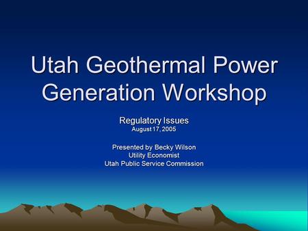 Utah Geothermal Power Generation Workshop Regulatory Issues August 17, 2005 Presented by Becky Wilson Utility Economist Utah Public Service Commission.