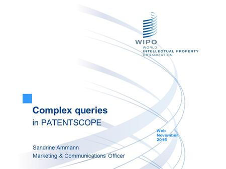 Complex queries in PATENTSCOPE Web November 2015 Sandrine Ammann Marketing & Communications Officer.