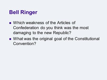 Bell Ringer Which weakness of the Articles of Confederation do you think was the most damaging to the new Republic? What was the original goal of the Constitutional.