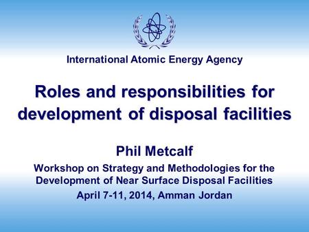 International Atomic Energy Agency Roles and responsibilities for development of disposal facilities Phil Metcalf Workshop on Strategy and Methodologies.