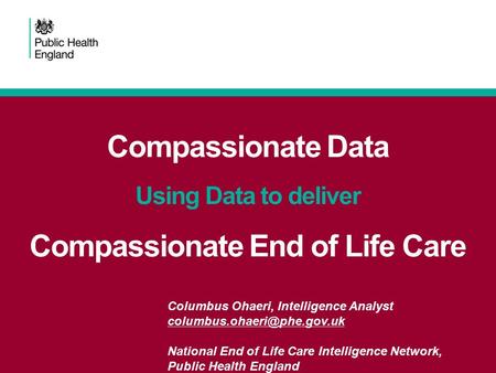 Compassionate Data Using Data to deliver Compassionate End of Life Care Columbus Ohaeri, Intelligence Analyst National End of.