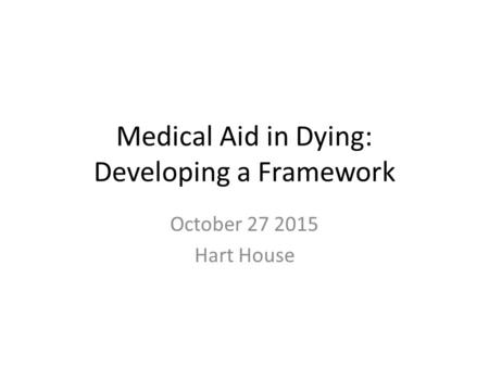 Medical Aid in Dying: Developing a Framework October 27 2015 Hart House.