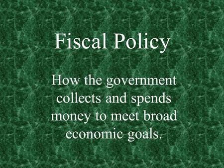 Fiscal Policy How the government collects and spends money to meet broad economic goals.