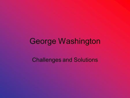 George Washington Challenges and Solutions. Economic Problems War Debt –Owed to foreign countries Netherlands France Spain –Owed to merchants and citizens.