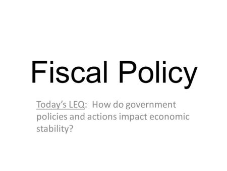 Fiscal Policy Today’s LEQ: How do government policies and actions impact economic stability?