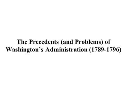 The Precedents (and Problems) of Washington’s Administration (1789-1796)