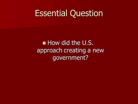 Essential Question How did the U.S. approach creating a new government? How did the U.S. approach creating a new government?