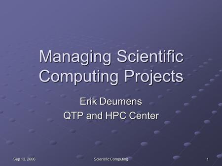 Sep 13, 2006 Scientific Computing 1 Managing Scientific Computing Projects Erik Deumens QTP and HPC Center.