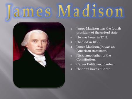  James Madison was the fourth president of the united state.  He was born in 1751.  He died in 1836.  James Madison, Jr. was an American statesman.