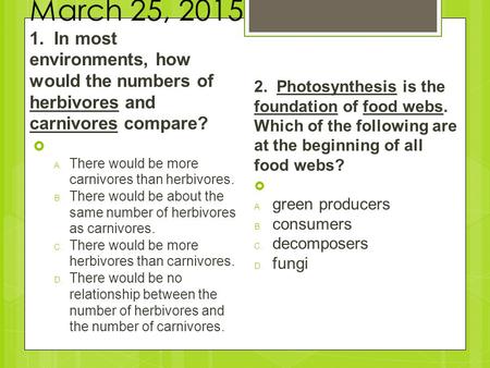 March 25, 2015 1. In most environments, how would the numbers of herbivores and carnivores compare?  A.There would be more carnivores than herbivores.