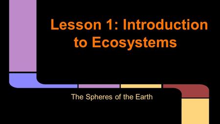Lesson 1: Introduction to Ecosystems The Spheres of the Earth.